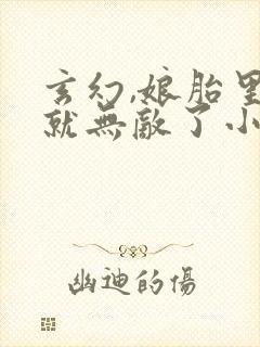 玄幻,娘胎里我就无敌了小说