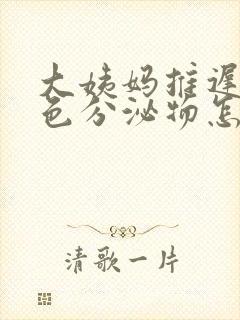 大姨妈推迟有白色分泌物怎么回事封面