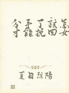 分手了该怎么做才能挽回女友