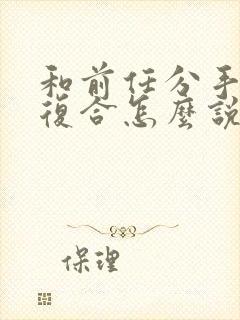 和前任分手了想复合怎么说