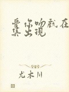 爱你吻戏在第几集出现