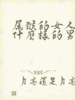 属猴的女人喜欢什么样的男人