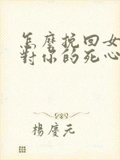 怎么挽回女朋友对你的死心