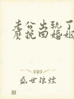 老公出轨了该怎么挽回婚姻呢