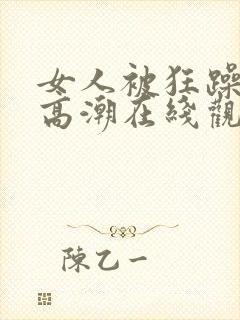 女人被狂躁c到高潮在线观看