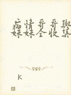 痴情哥哥与病弱妹妹全收集攻略