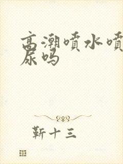 高潮喷水喷的是尿吗