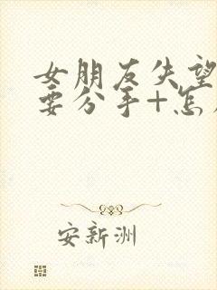 女朋友失望累了要分手+怎么挽回