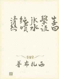 清纯jk学生白丝喷水流白浆