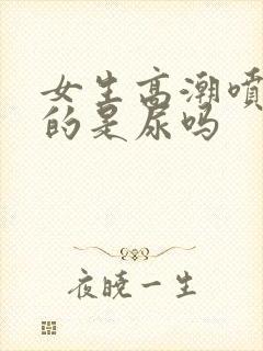 女生高潮喷出来的是尿吗