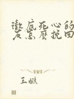 彻底死心的前男友怎么挽回