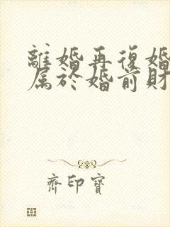 离婚再复婚财产属于婚前财产吗