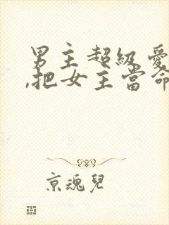 男主超级爱女主,把女主当命的小说