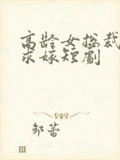 高龄女总裁带娃求嫁短剧