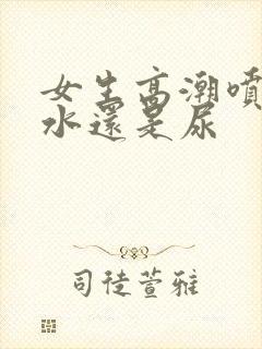 女生高潮喷的是水还是尿