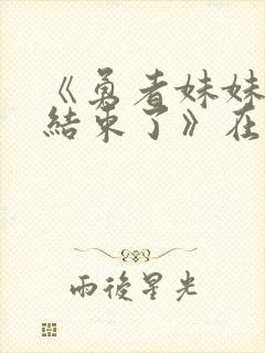 《勇者妹妹冒险结束了》在线播放