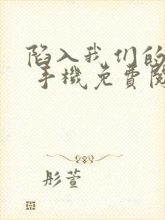 陷入我们的热恋 手机免费阅读全文