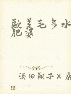 欧美毛多水多的肥婆