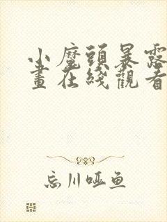 小魔头暴露啦漫画在线观看免费版下拉式