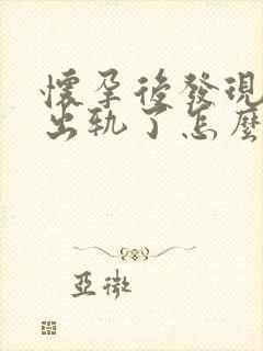 怀孕后发现老公出轨了怎么办