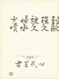 少妇被强到高潮喷水久久欧美精品