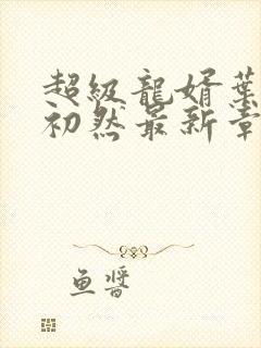 超级龙婿叶辰萧初然最新章节封面