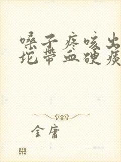 嗓子疼咳出来一坨带血硬痰