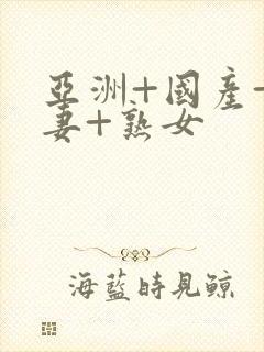 亚洲+国产+人妻+熟女