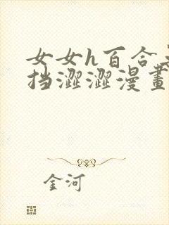 女女h百合无遮挡涩涩漫画