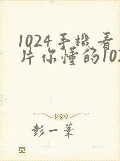 1024手机看片你懂的1024手机看片你懂的