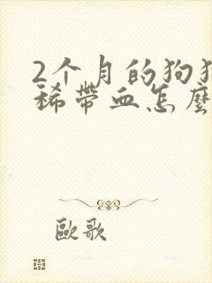 2个月的狗狗拉稀带血怎么办