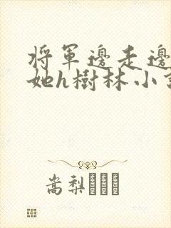 将军边走边挺进她h树林小说