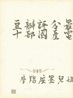 豆瓣评分最高的十部国产电视剧