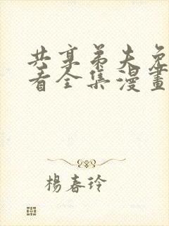 共享弟夫免费观看全集漫画下拉式