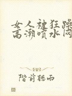 女人被狂躁c到高潮喷水网站