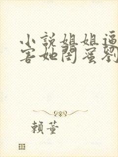 小说姐姐逼我祸害她闺蜜刘浪