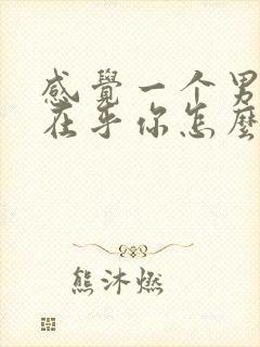 感觉一个男人不在乎你怎么办呢