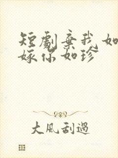 短剧弃我如尘,嫁你如珍