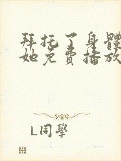 拜托了身体里的她免费播放电视剧