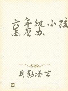 六年级小孩叛逆怎么办