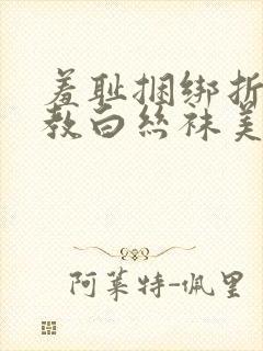 羞耻捆绑折磨调教白丝袜美女