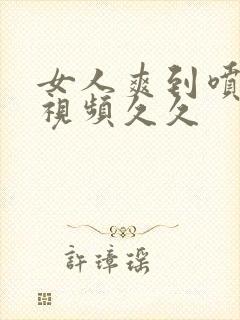 女人爽到喷水的视频久久