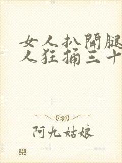 女人扒开腿被男人狂捅三十分钟