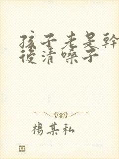 孩子老是干咳然后清嗓子