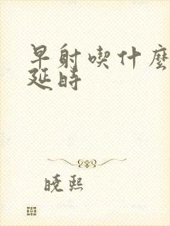 早射吃什么药能延时