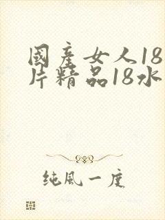国产女人18毛片精品18水强尘