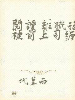 阅读 离职后我被前上司缠上了