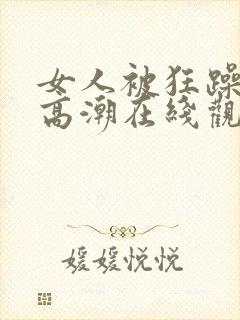 女人被狂躁c到高潮在线观看