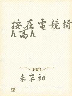 按在电竞椅上ch高h