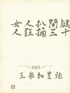 女人扒开腿被男人狂捅三十分钟